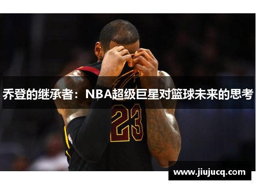 乔登的继承者：NBA超级巨星对篮球未来的思考