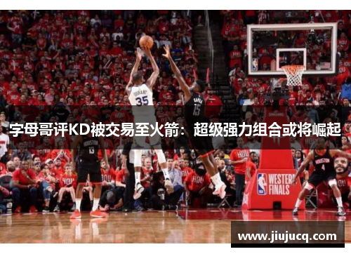 字母哥评KD被交易至火箭：超级强力组合或将崛起